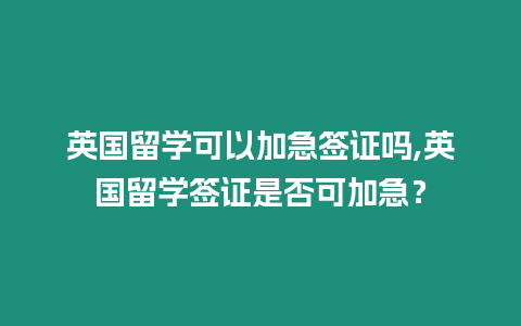 英國留學(xué)可以加急簽證嗎,英國留學(xué)簽證是否可加急？