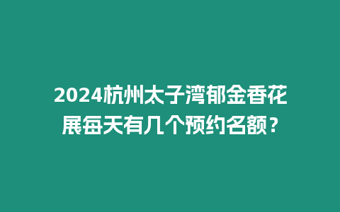 2024杭州太子灣郁金香花展每天有幾個(gè)預(yù)約名額？