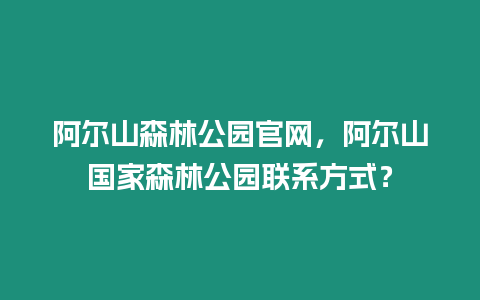 阿爾山森林公園官網(wǎng)，阿爾山國(guó)家森林公園聯(lián)系方式？