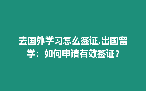 去國外學(xué)習(xí)怎么簽證,出國留學(xué)：如何申請有效簽證？