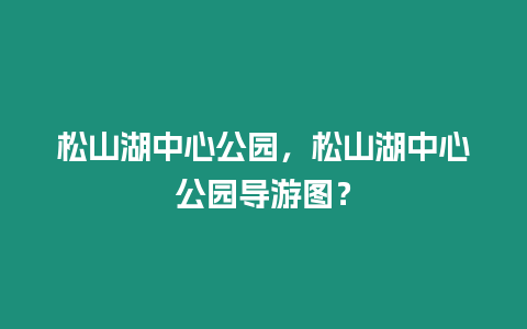 松山湖中心公園，松山湖中心公園導(dǎo)游圖？