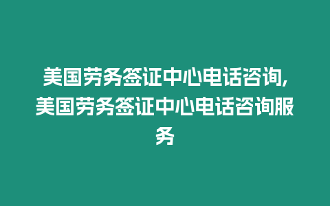美國勞務(wù)簽證中心電話咨詢,美國勞務(wù)簽證中心電話咨詢服務(wù)