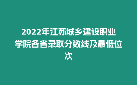 2022年江蘇城鄉(xiāng)建設(shè)職業(yè)學(xué)院各省錄取分?jǐn)?shù)線及最低位次