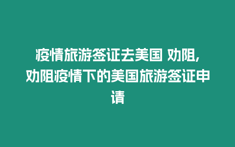 疫情旅游簽證去美國 勸阻,勸阻疫情下的美國旅游簽證申請