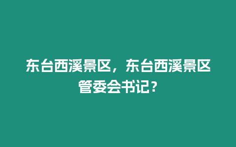 東臺西溪景區，東臺西溪景區管委會書記？