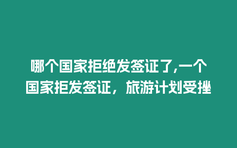 哪個國家拒絕發(fā)簽證了,一個國家拒發(fā)簽證，旅游計劃受挫