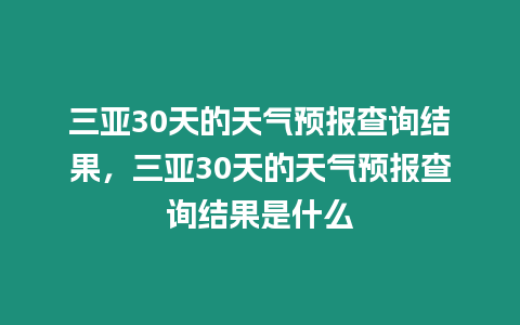 三亞30天的天氣預(yù)報查詢結(jié)果，三亞30天的天氣預(yù)報查詢結(jié)果是什么