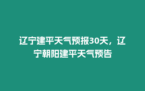 遼寧建平天氣預報30天，遼寧朝陽建平天氣預告