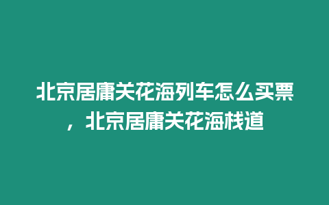 北京居庸關花海列車怎么買票，北京居庸關花海棧道