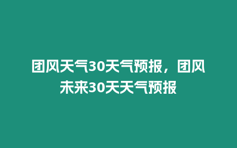 團風天氣30天氣預報，團風未來30天天氣預報