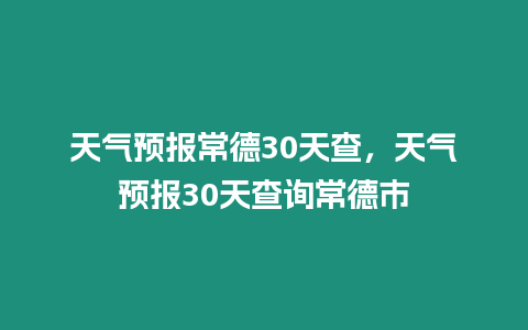 天氣預(yù)報(bào)常德30天查，天氣預(yù)報(bào)30天查詢常德市