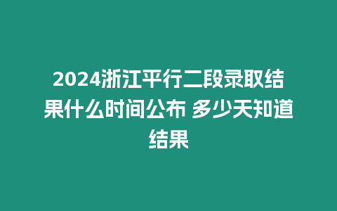 2024浙江平行二段錄取結(jié)果什么時(shí)間公布 多少天知道結(jié)果