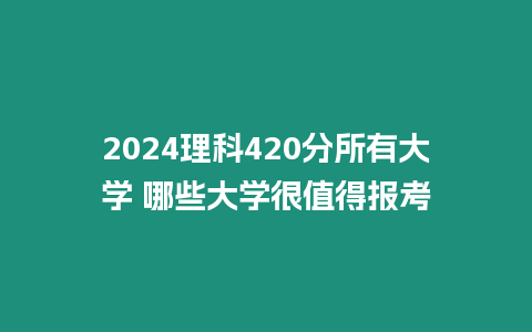 2024理科420分所有大學(xué) 哪些大學(xué)很值得報考
