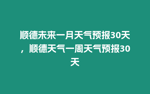 順德未來一月天氣預報30天，順德天氣一周天氣預報30天
