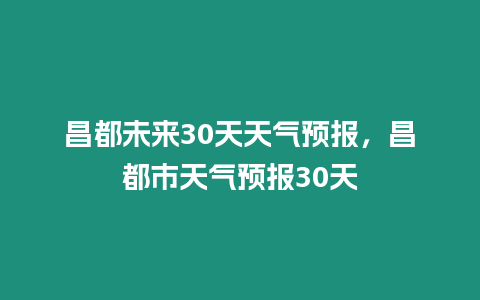 昌都未來30天天氣預(yù)報，昌都市天氣預(yù)報30天