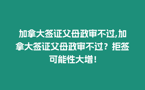 加拿大簽證父母政審不過,加拿大簽證父母政審不過？拒簽可能性大增！