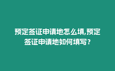 預定簽證申請地怎么填,預定簽證申請地如何填寫？