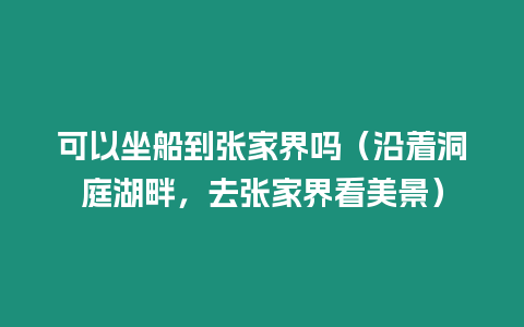 可以坐船到張家界嗎（沿著洞庭湖畔，去張家界看美景）