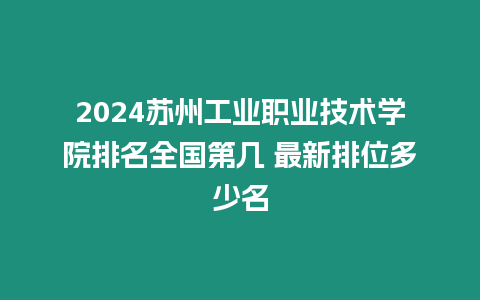 2024蘇州工業(yè)職業(yè)技術學院排名全國第幾 最新排位多少名