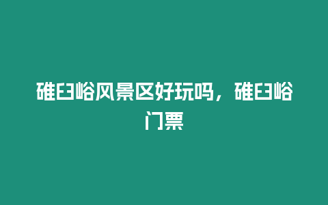 碓臼峪風景區好玩嗎，碓臼峪門票