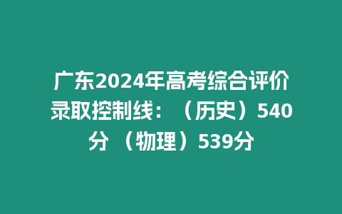 廣東2024年高考綜合評價錄取控制線：（歷史）540分 （物理）539分