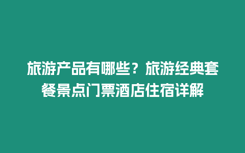 旅游產品有哪些？旅游經典套餐景點門票酒店住宿詳解