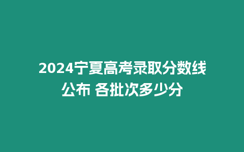 2024寧夏高考錄取分數線公布 各批次多少分