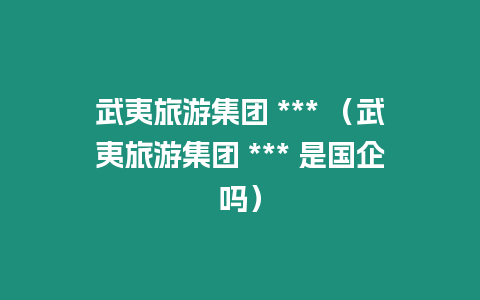 武夷旅游集團(tuán) *** （武夷旅游集團(tuán) *** 是國企嗎）