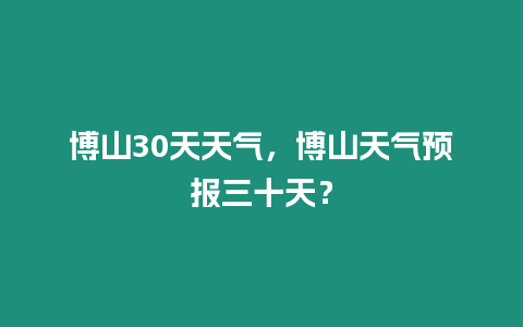 博山30天天氣，博山天氣預(yù)報三十天？