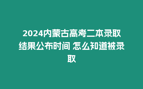 2024內蒙古高考二本錄取結果公布時間 怎么知道被錄取