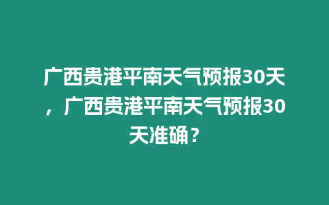 廣西貴港平南天氣預(yù)報30天，廣西貴港平南天氣預(yù)報30天準確？