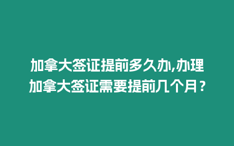 加拿大簽證提前多久辦,辦理加拿大簽證需要提前幾個月？