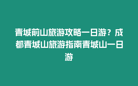青城前山旅游攻略一日游？成都青城山旅游指南青城山一日游