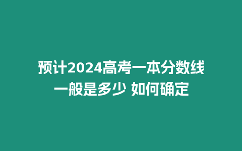 預(yù)計(jì)2024高考一本分?jǐn)?shù)線一般是多少 如何確定