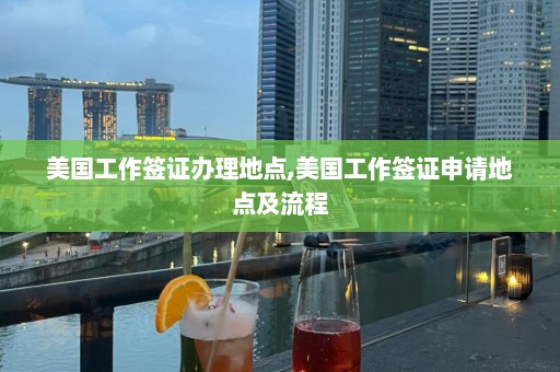 美國工作簽證辦理地點,美國工作簽證申請地點及流程
