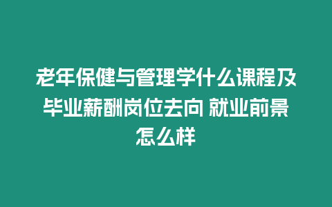 老年保健與管理學(xué)什么課程及畢業(yè)薪酬崗位去向 就業(yè)前景怎么樣
