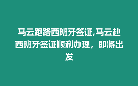 馬云跑路西班牙簽證,馬云赴西班牙簽證順利辦理，即將出發