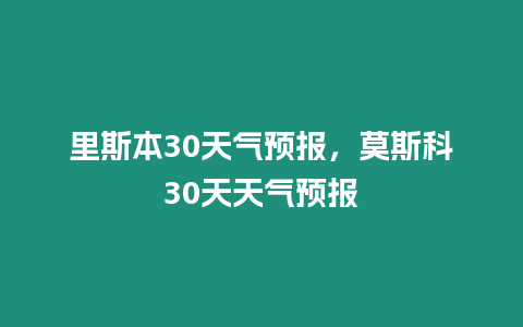 里斯本30天氣預(yù)報，莫斯科30天天氣預(yù)報