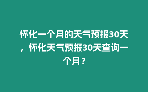 懷化一個月的天氣預報30天，懷化天氣預報30天查詢一個月？