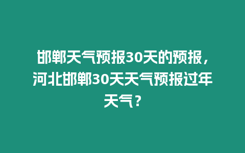 邯鄲天氣預報30天的預報，河北邯鄲30天天氣預報過年天氣？