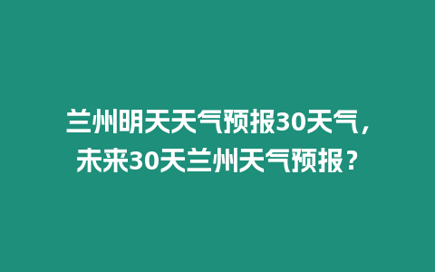 蘭州明天天氣預(yù)報(bào)30天氣，未來30天蘭州天氣預(yù)報(bào)？
