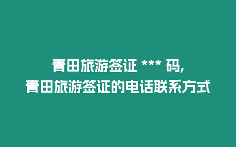 青田旅游簽證 *** 碼,青田旅游簽證的電話聯系方式