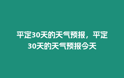 平定30天的天氣預(yù)報，平定30天的天氣預(yù)報今天