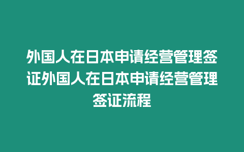 外國人在日本申請經(jīng)營管理簽證外國人在日本申請經(jīng)營管理簽證流程