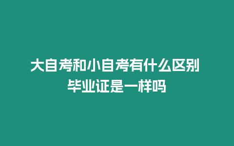 大自考和小自考有什么區(qū)別 畢業(yè)證是一樣嗎