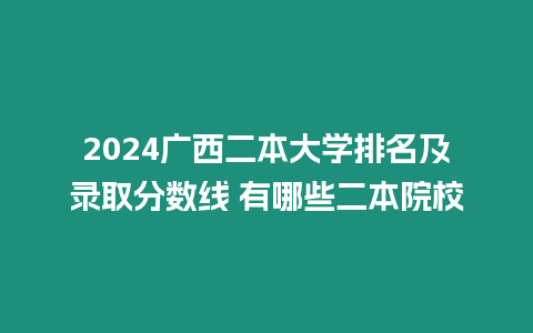 2024廣西二本大學(xué)排名及錄取分?jǐn)?shù)線 有哪些二本院校