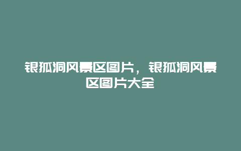 銀狐洞風景區圖片，銀狐洞風景區圖片大全