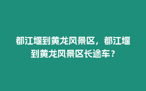 都江堰到黃龍風景區，都江堰到黃龍風景區長途車？
