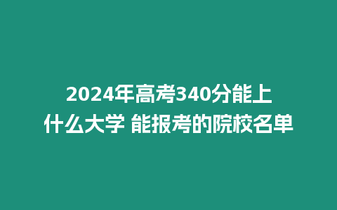 2024年高考340分能上什么大學(xué) 能報(bào)考的院校名單