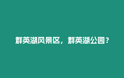 群英湖風景區，群英湖公園？